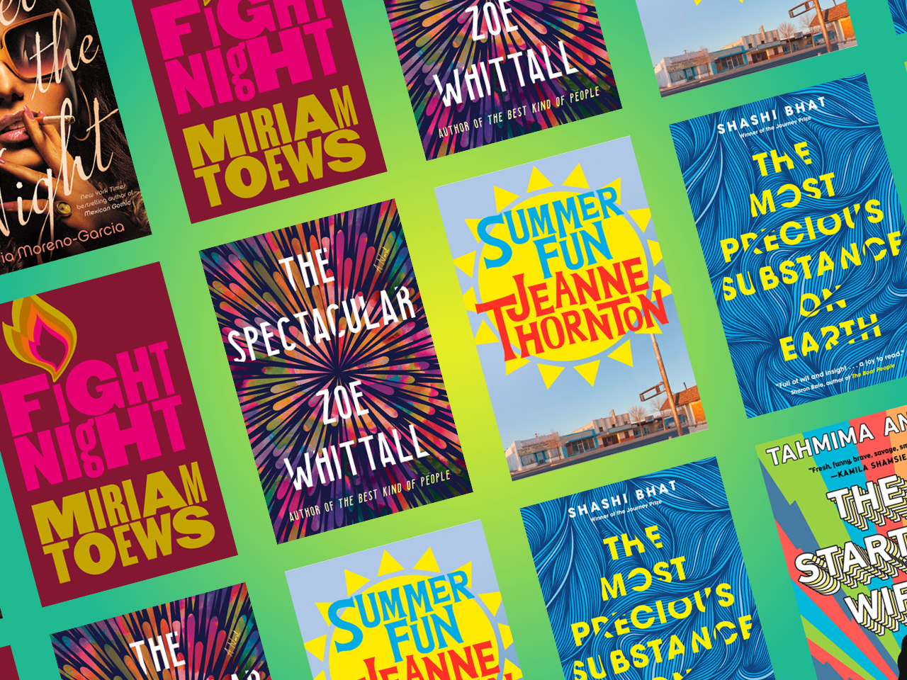Summer Fun by Jeanne Thornton; Probably Ruby by Lisa Bird-Wilson; The Startup Wife by Tahmima Anam; The Spectacular by Zoe Whittall; The Most Precious Substance on Earth by Shashi Bhat; Fight Night by Miriam Toews; Velvet Was the Night by Silvia Moreno-Garcia