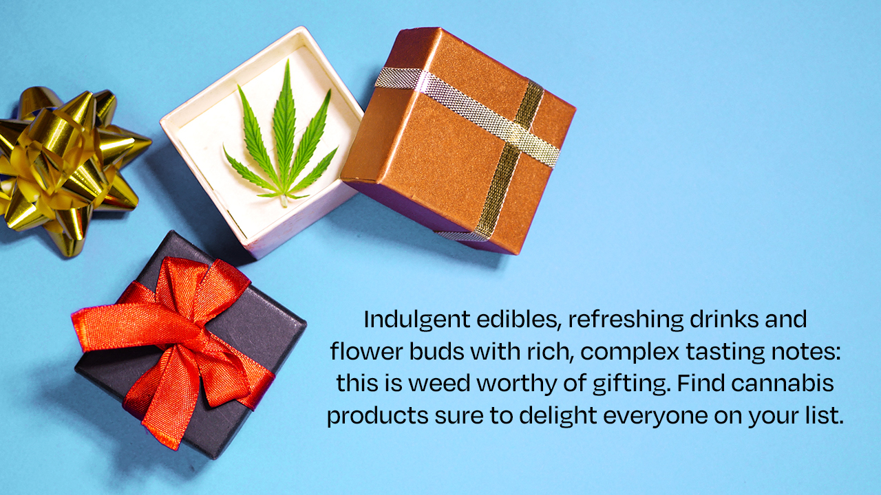 Indulgent edibles, refreshing drinks and flower buds with rich, complex tasting notes: this is weed worthy of gifting. Find cannabis products sure to delight everyone on your list.